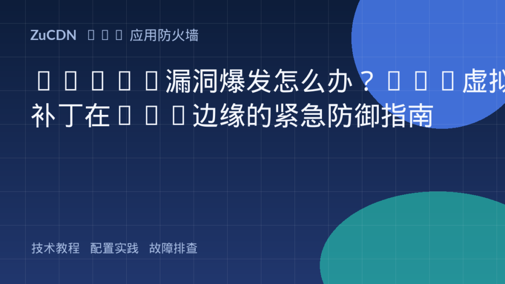 0-Day漏洞爆发怎么办？WAF虚拟补丁在CDN边缘的紧急防御指南
