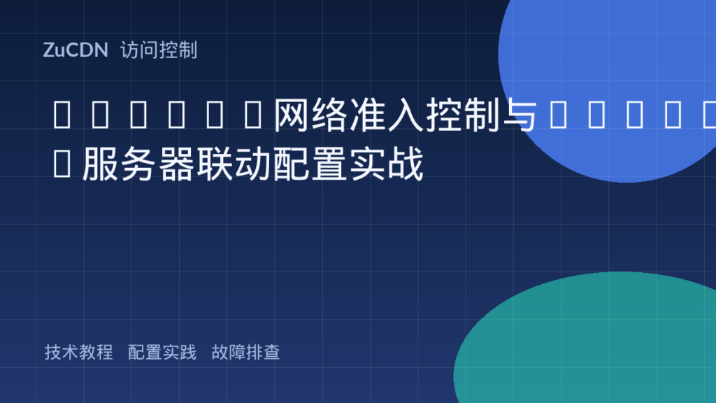 802.1X网络准入控制与RADIUS服务器联动配置实战
