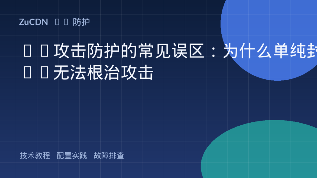 CC攻击防护的常见误区：为什么单纯封IP无法根治攻击