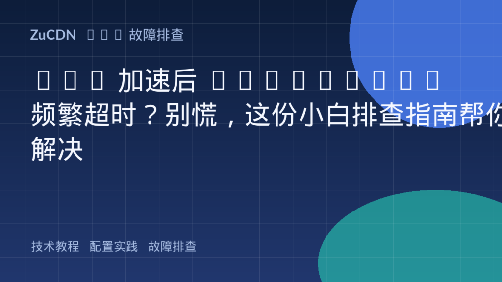 CDN 加速后 WebSocket 频繁超时？别慌，这份小白排查指南帮你解决