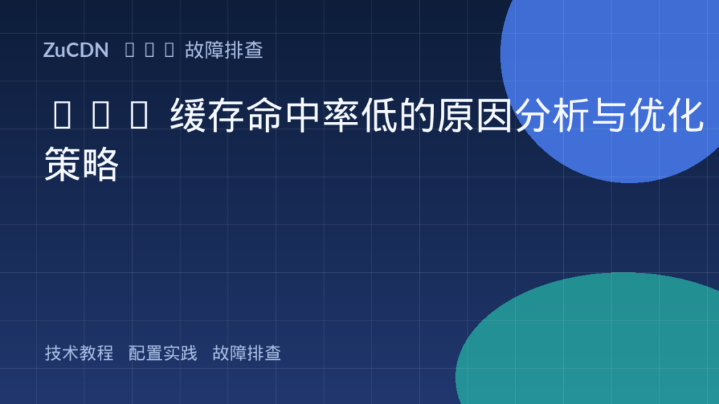 CDN 缓存命中率低的原因分析与优化策略
