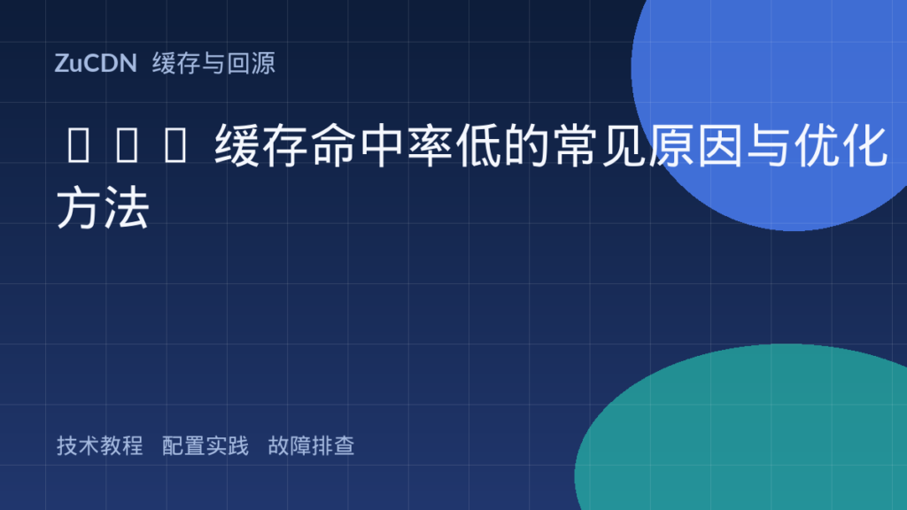 CDN 缓存命中率低的常见原因与优化方法