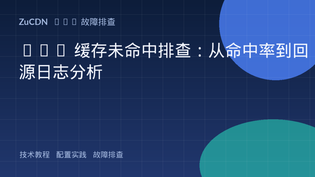 CDN 缓存未命中排查:从命中率到回源日志分析