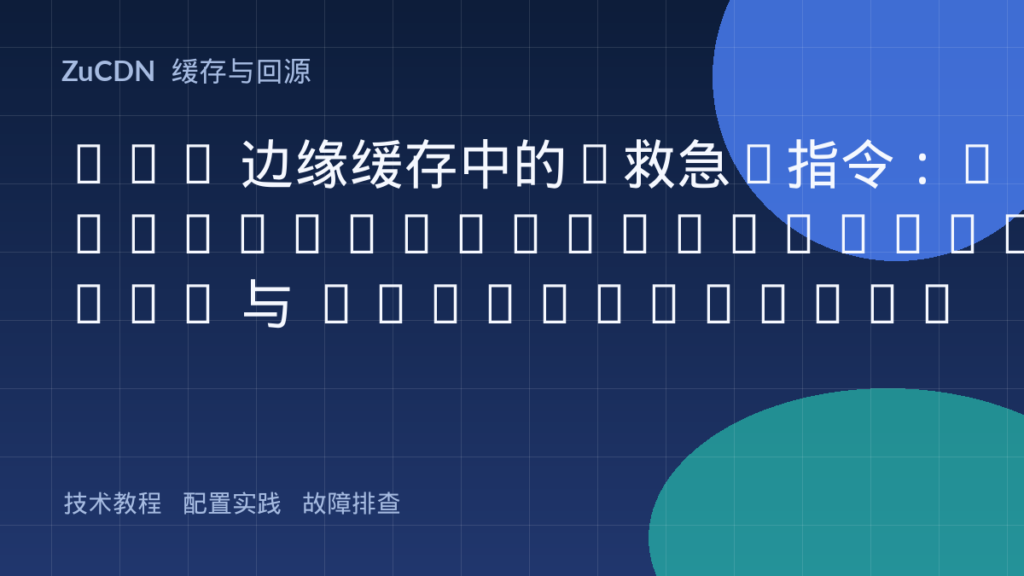 CDN 边缘缓存中的“救急”指令：stale-while-revalidate 与 stale-if-error 到底怎么用？
