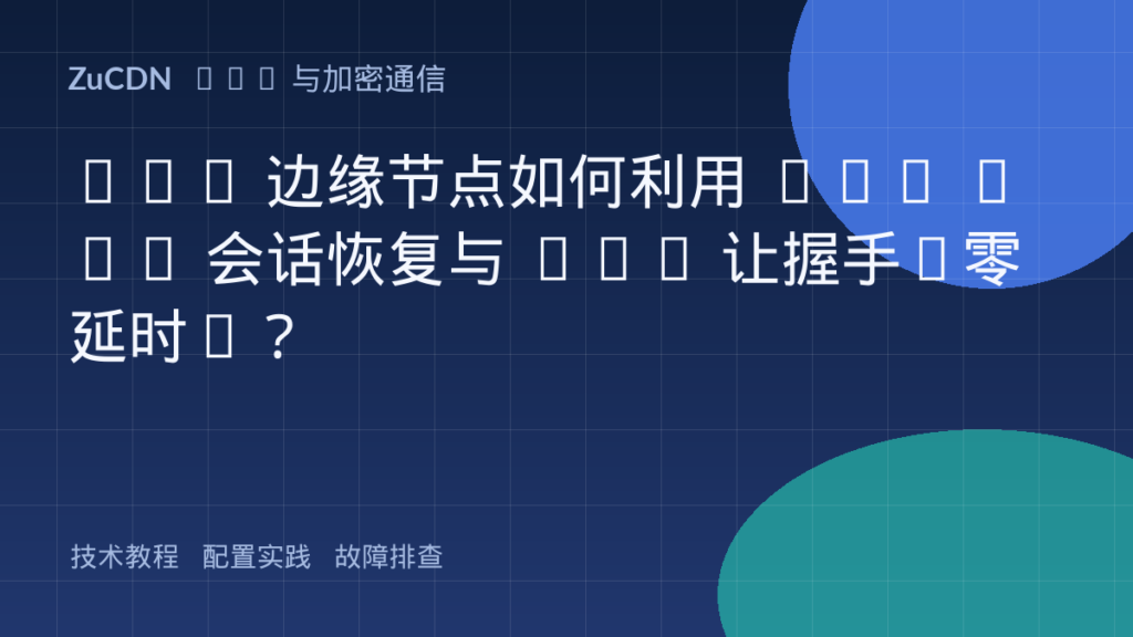 CDN 边缘节点如何利用 TLS 1.3 会话恢复与 PSK 让握手“零延时”？