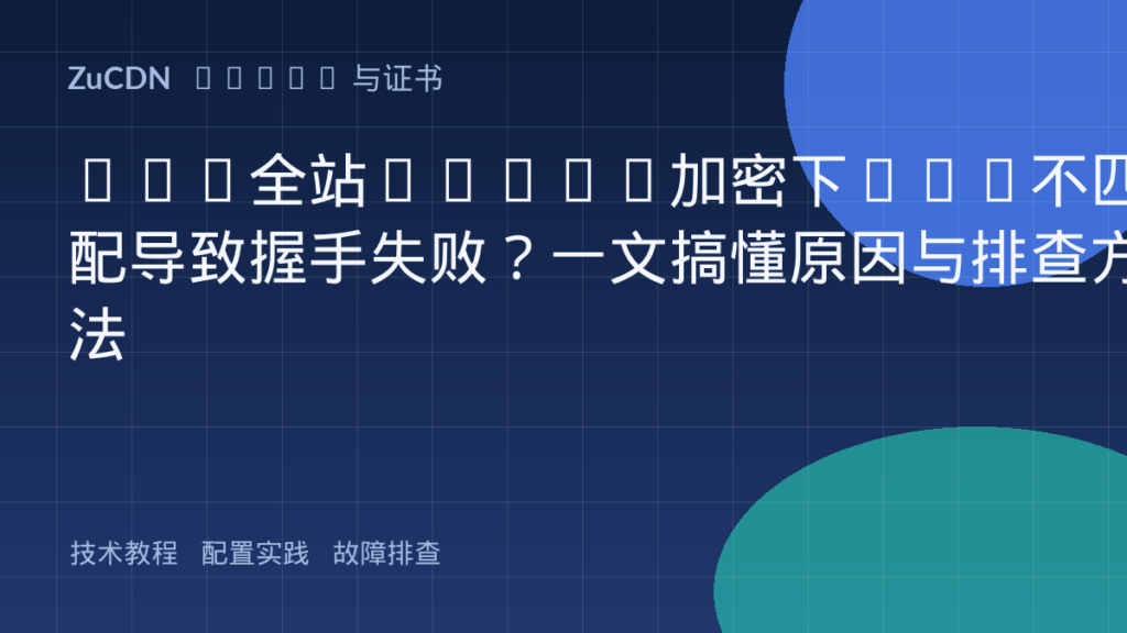 CDN全站HTTPS加密下SNI不匹配导致握手失败?一文搞懂原因与排查方法