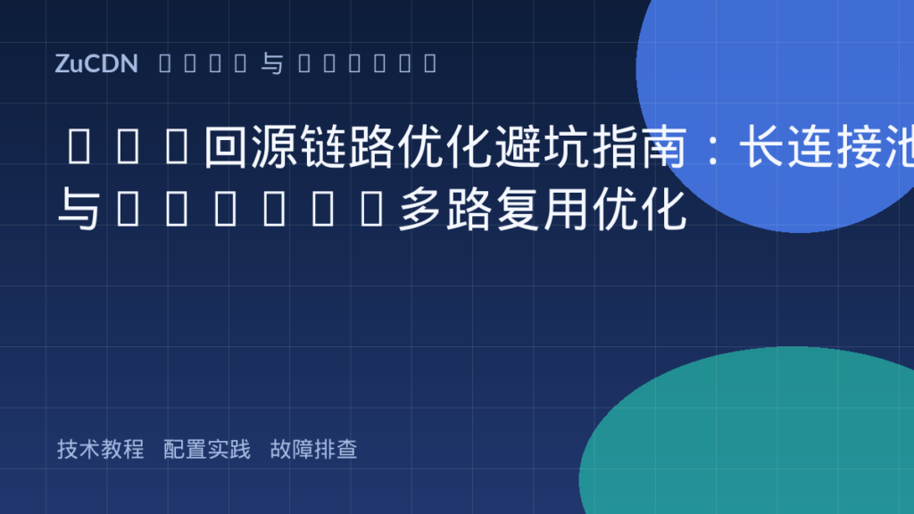 CDN回源链路优化避坑指南：长连接池与HTTP/2多路复用优化