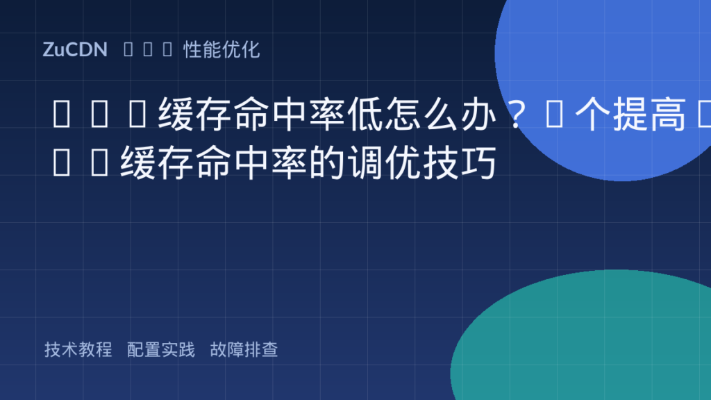 CDN缓存命中率低怎么办?5个提高CDN缓存命中率的调优技巧