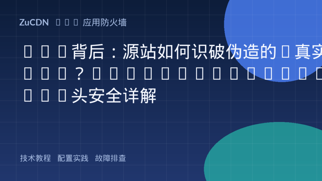CDN背后:源站如何识破伪造的“真实IP”?——X-Forwarded-For头安全详解