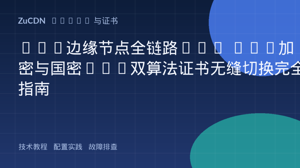 CDN边缘节点全链路TLS 1.3加密与国密SM2双算法证书无缝切换完全指南