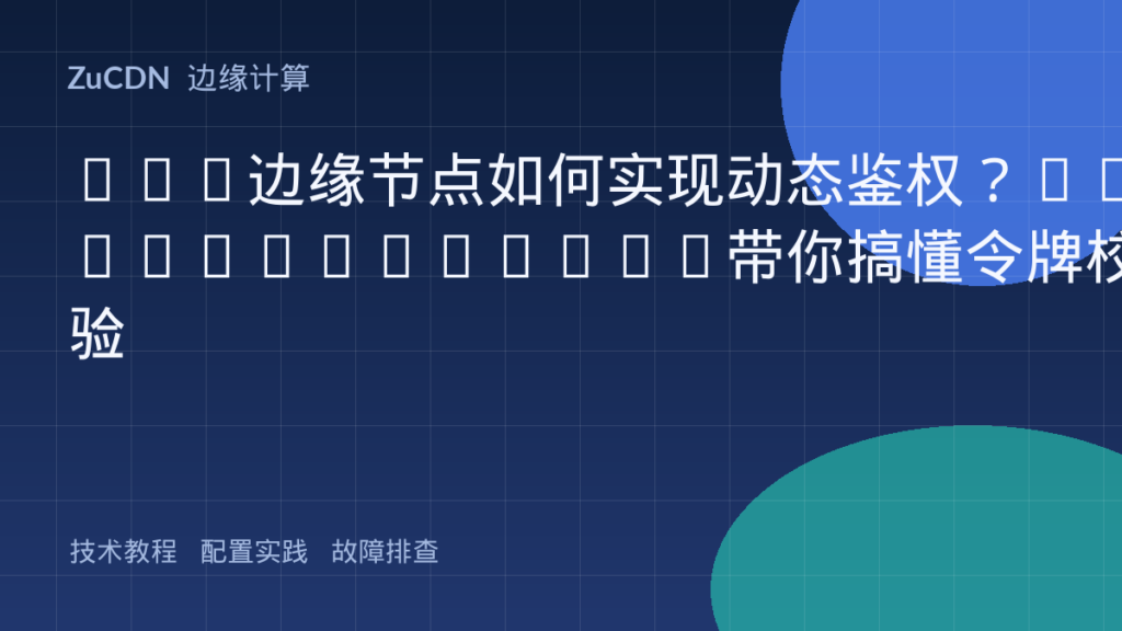 CDN边缘节点如何实现动态鉴权?OpenResty+Lua带你搞懂令牌校验