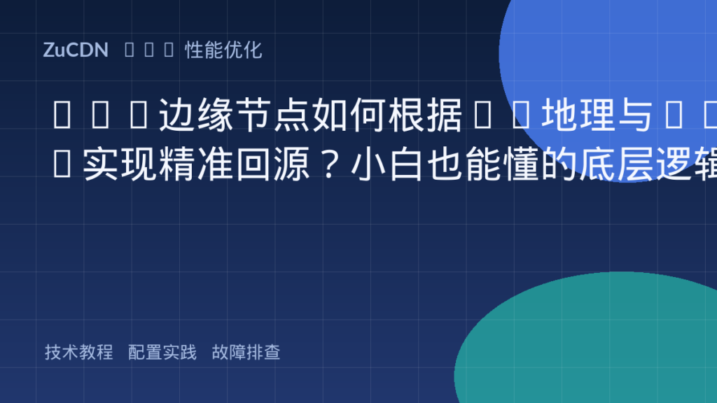 CDN边缘节点如何根据IP地理与ISP实现精准回源?小白也能懂的底层逻辑