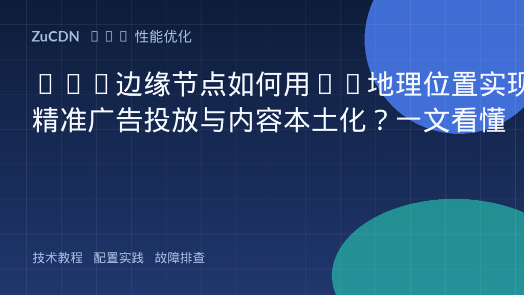 CDN边缘节点如何用IP地理位置实现精准广告投放与内容本土化?一文看懂