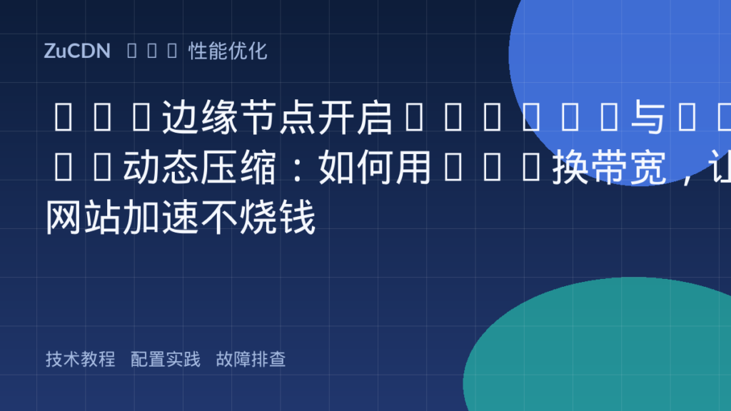 CDN边缘节点开启Brotli与Zstd动态压缩:如何用CPU换带宽,让网站加速不烧钱