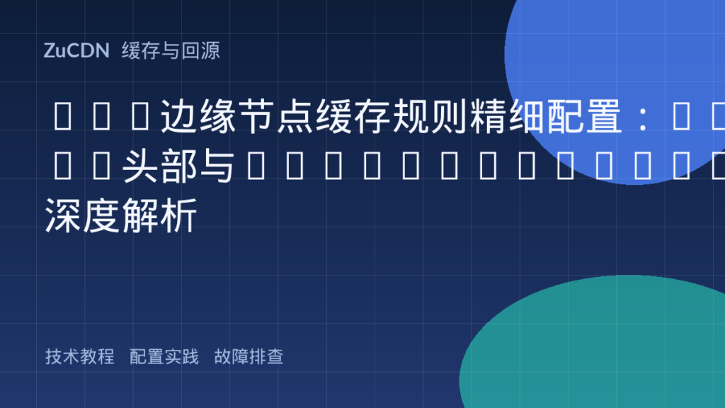 CDN边缘节点缓存规则精细配置:Vary头部与Cache-Control深度解析