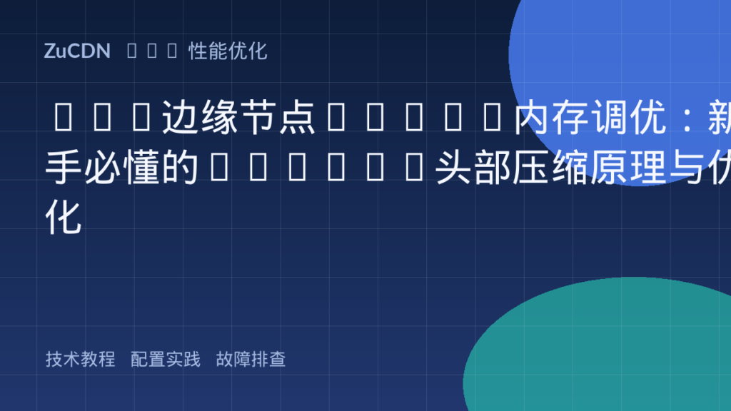 CDN边缘节点HPACK内存调优:新手必懂的HTTP/2头部压缩原理与优化