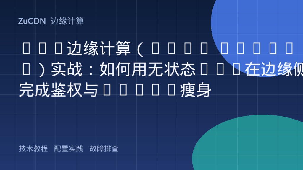 CDN边缘计算(Edge Worker)实战:如何用无状态Api在边缘侧完成鉴权与Token瘦身