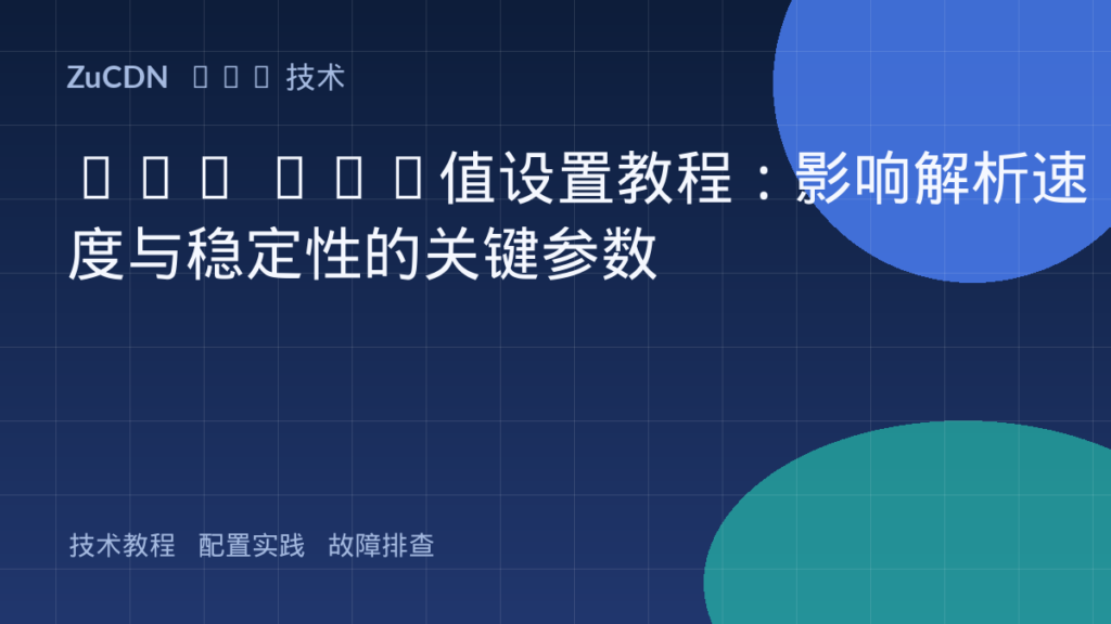 DNS TTL值设置教程：影响解析速度与稳定性的关键参数