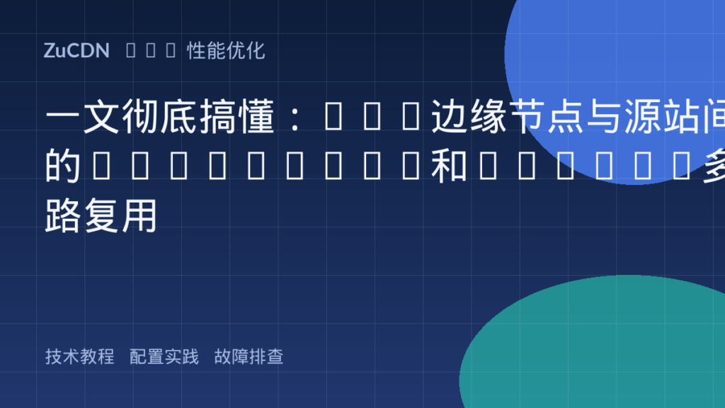 一文彻底搞懂:CDN边缘节点与源站间的Keepalive和HTTP/2多路复用