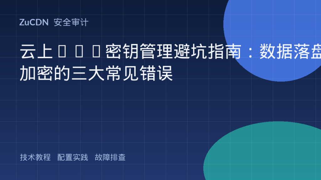 云上KMS密钥管理避坑指南：数据落盘加密的三大常见错误
