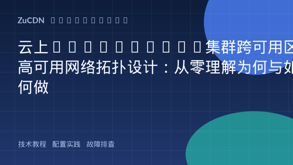 云上Kubernetes集群跨可用区高可用网络拓扑设计：从零理解为何与如何做