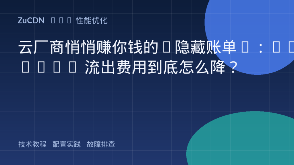 云厂商悄悄赚你钱的“隐藏账单”:Egress 流出费用到底怎么降?