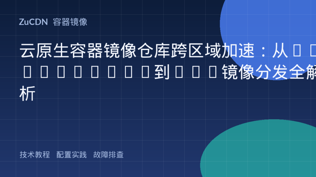 云原生容器镜像仓库跨区域加速:从Harbor/ECR到P2P镜像分发全解析