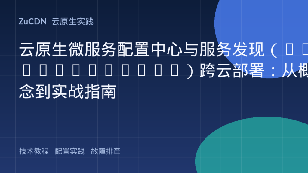 云原生微服务配置中心与服务发现(Nacos/Consul)跨云部署:从概念到实战指南