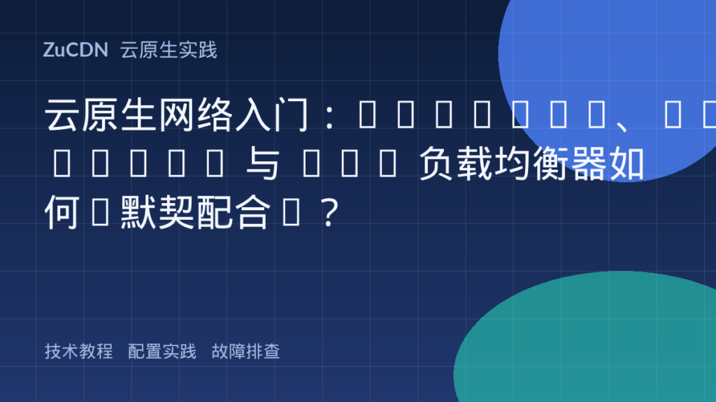 云原生网络入门：Service、Ingress 与 VPC 负载均衡器如何“默契配合”？