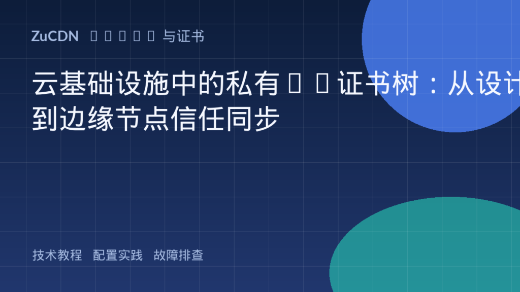 云基础设施中的私有CA证书树:从设计到边缘节点信任同步