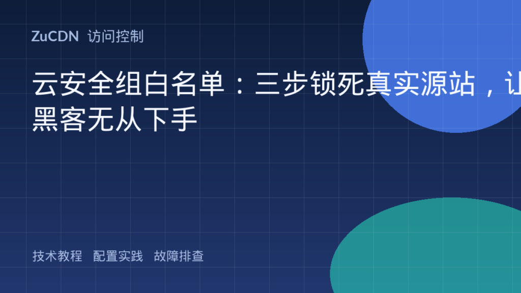 云安全组白名单:三步锁死真实源站,让黑客无从下手