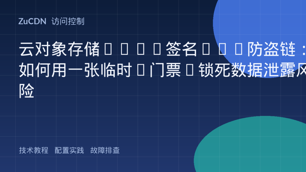 云对象存储+CDN签名URL防盗链:如何用一张临时“门票”锁死数据泄露风险