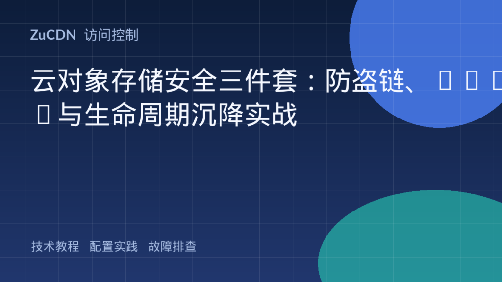 云对象存储安全三件套:防盗链、CORS与生命周期沉降实战