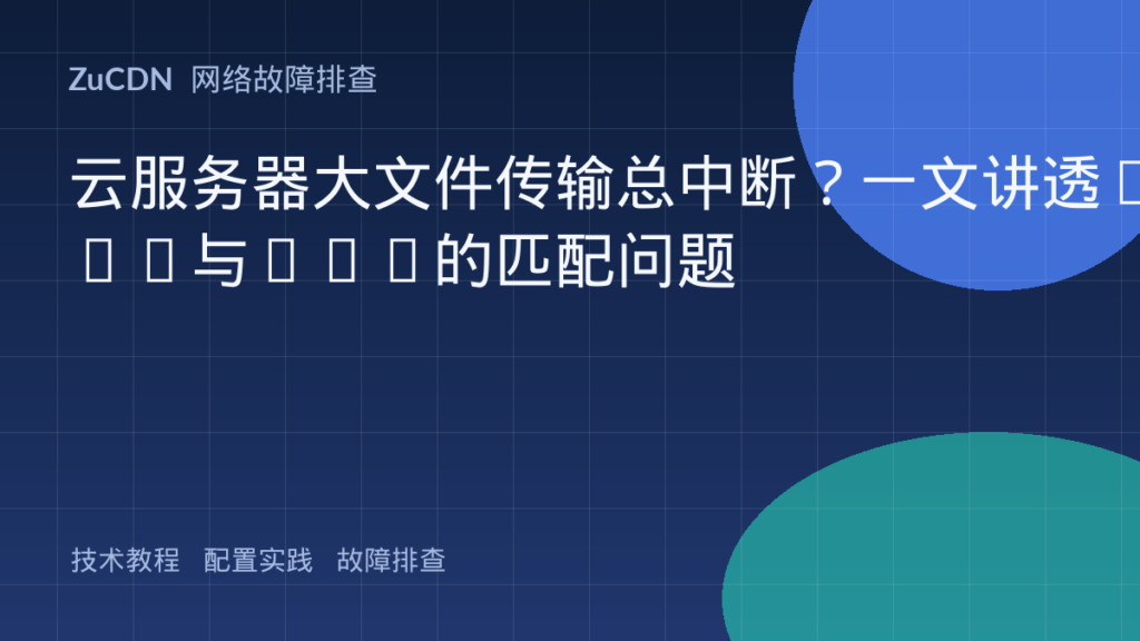 云服务器大文件传输总中断?一文讲透MTU与MSS的匹配问题
