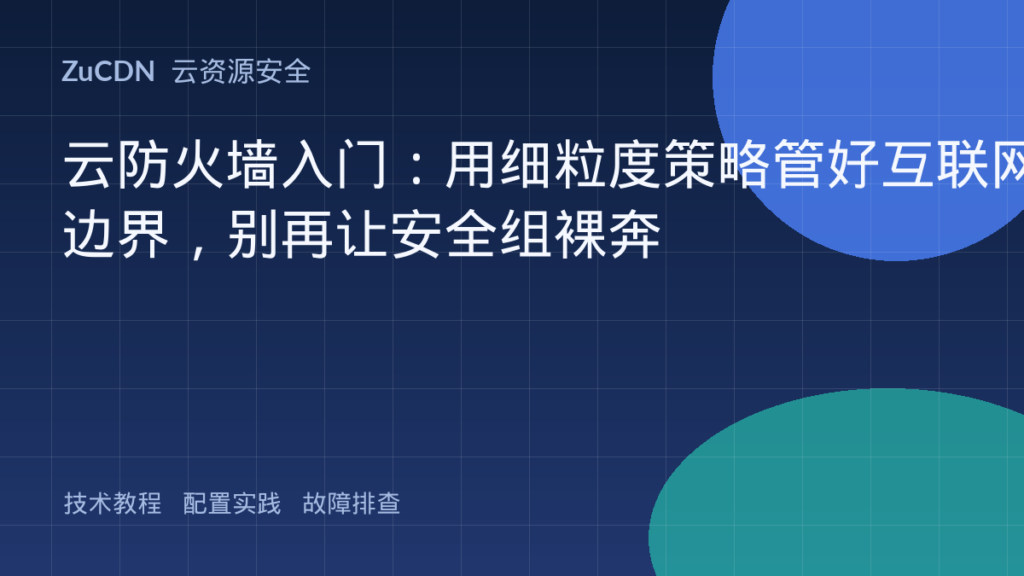 云防火墙入门:用细粒度策略管好互联网边界,别再让安全组裸奔