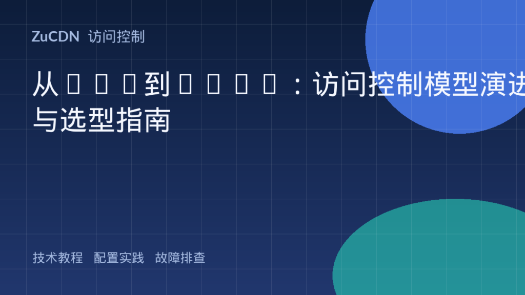 从DAC到NGAC:访问控制模型演进与选型指南