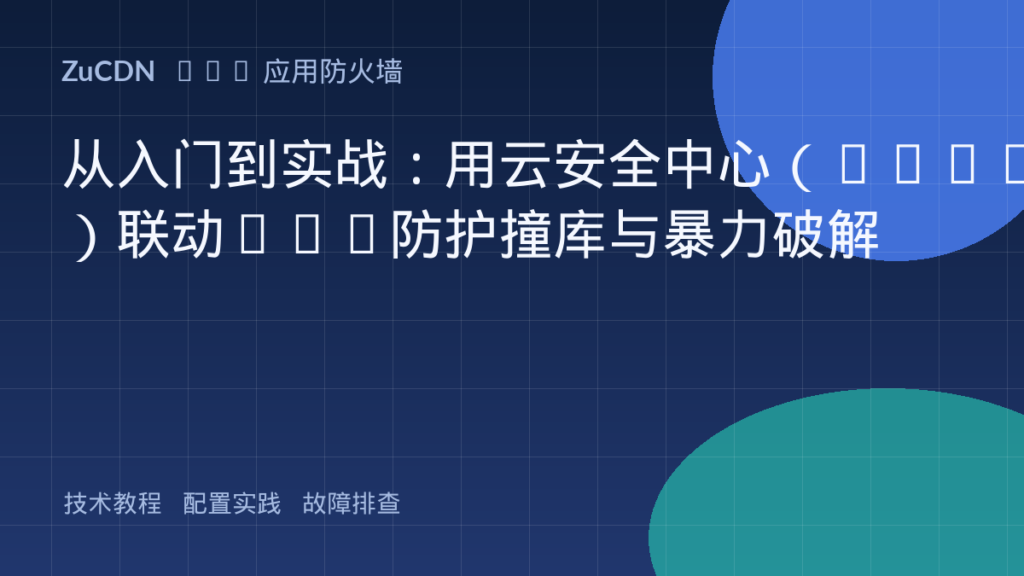 从入门到实战:用云安全中心(WAAP)联动CDN防护撞库与暴力破解