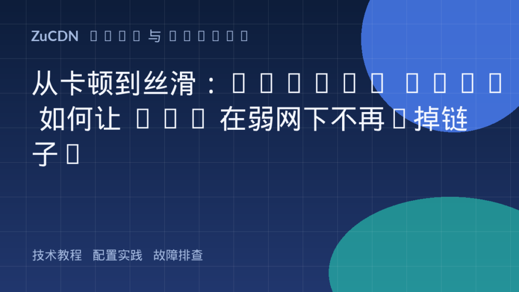 从卡顿到丝滑:HTTP/3 QUIC 如何让 CDN 在弱网下不再“掉链子”