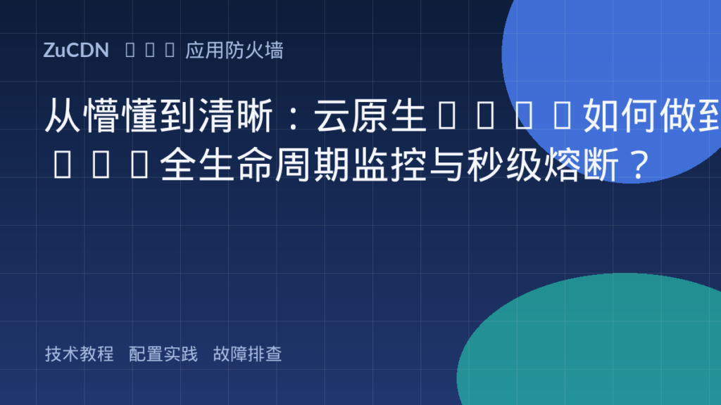 从懵懂到清晰:云原生WAAP如何做到API全生命周期监控与秒级熔断?