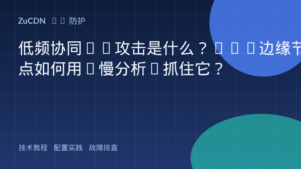 低频协同CC攻击是什么？WAF边缘节点如何用“慢分析”抓住它？