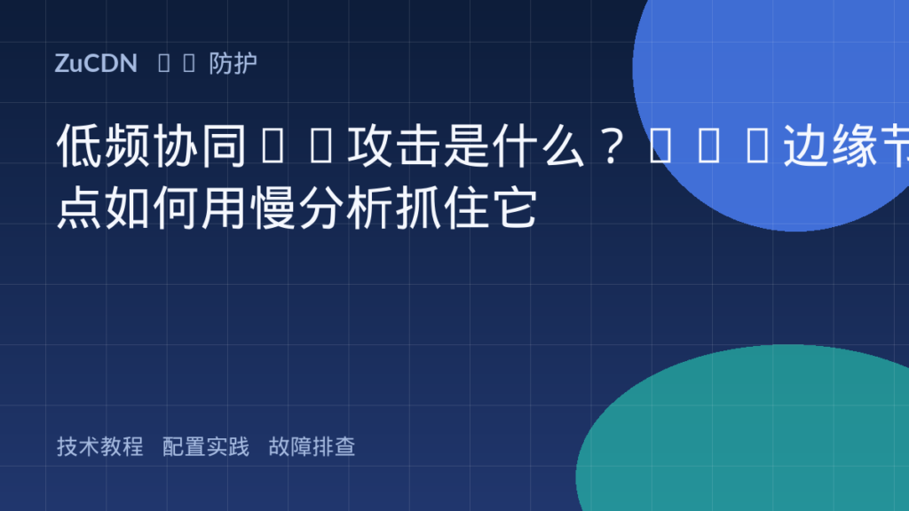 低频协同CC攻击是什么？WAF边缘节点如何用慢分析抓住它