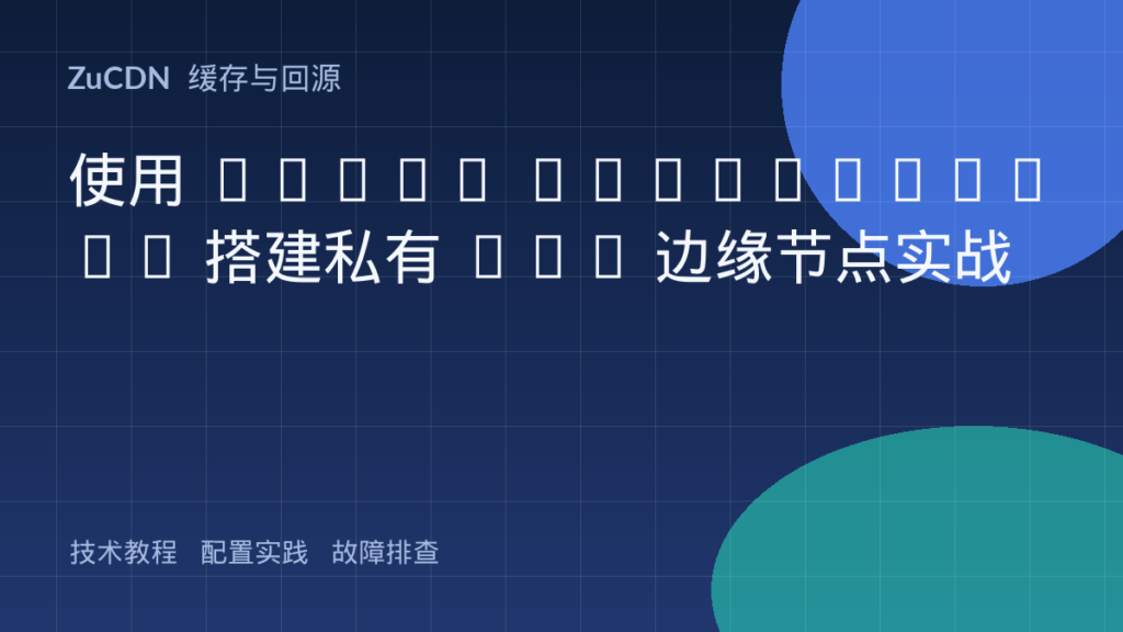 使用 Nginx proxy_cache 搭建私有 CDN 边缘节点实战