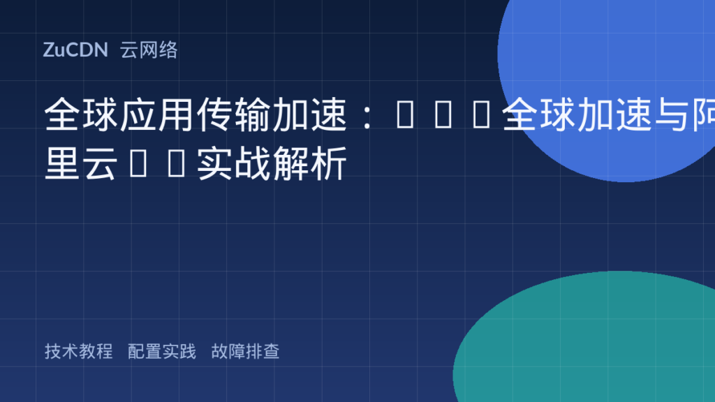 全球应用传输加速:AWS全球加速与阿里云GA实战解析