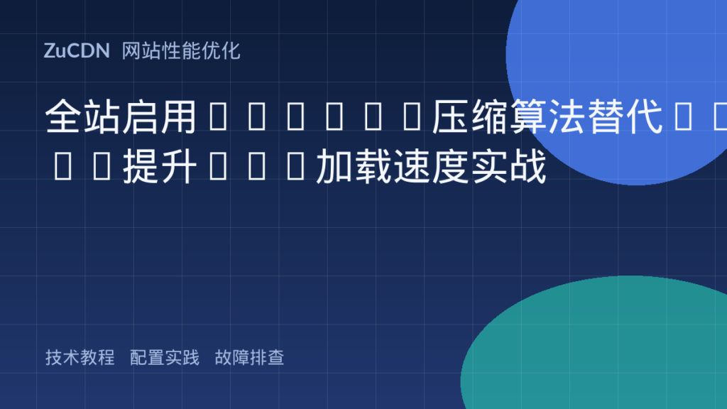 全站启用Brotli压缩算法替代Gzip提升Web加载速度实战