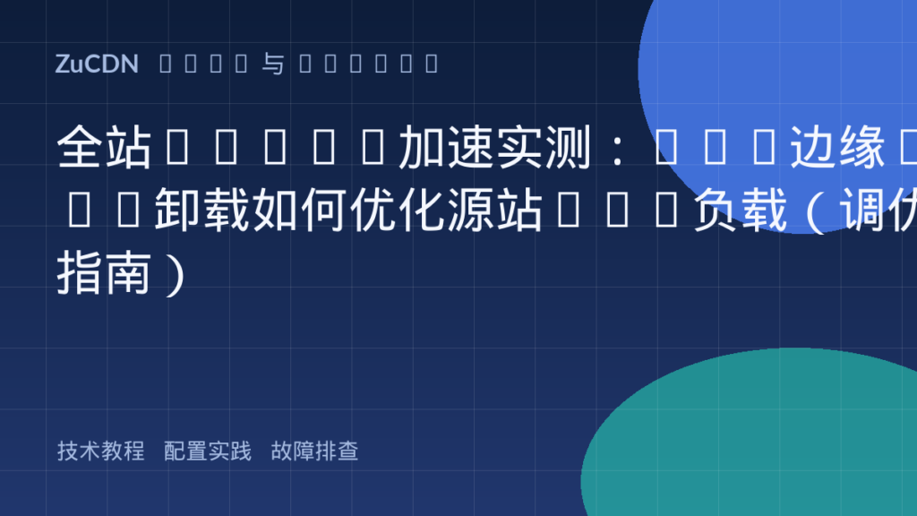 全站HTTPS加速实测:CDN边缘SSL卸载如何优化源站CPU负载(调优指南)