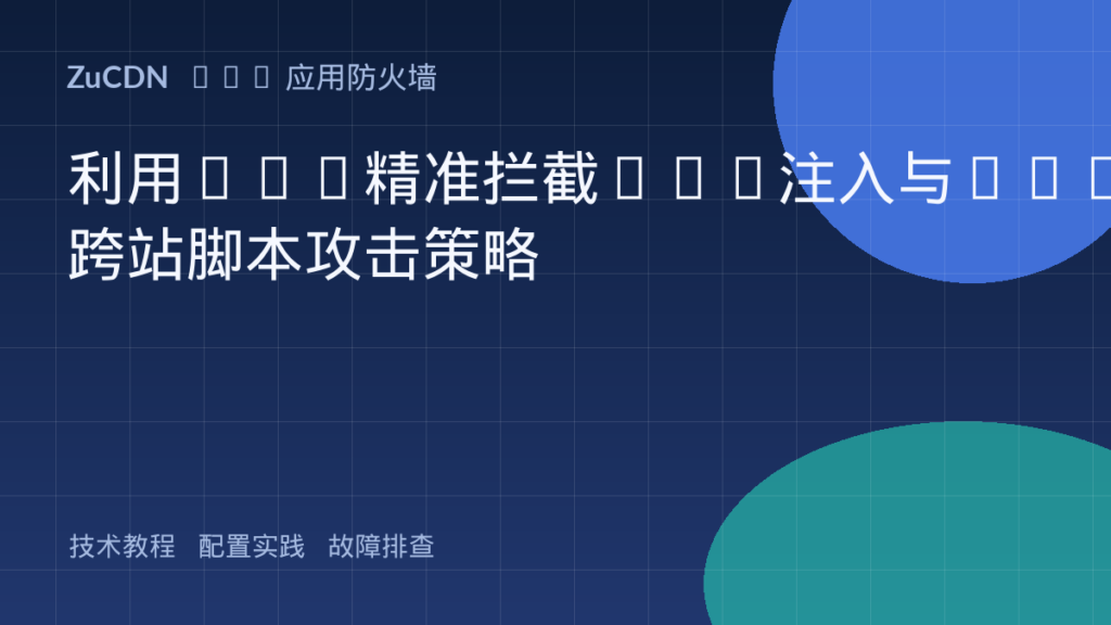 利用WAF精准拦截SQL注入与XSS跨站脚本攻击策略