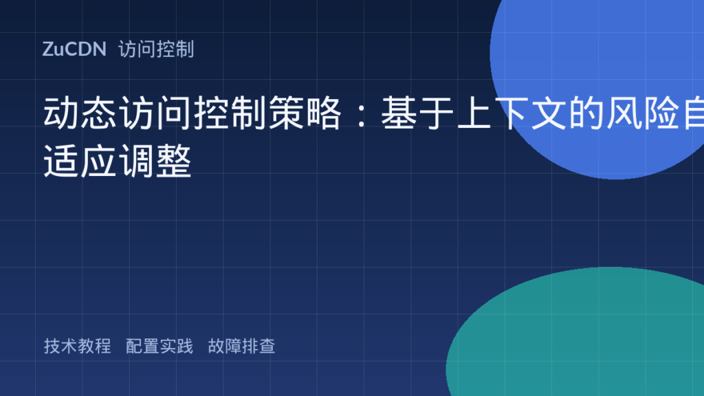 动态访问控制策略:基于上下文的风险自适应调整