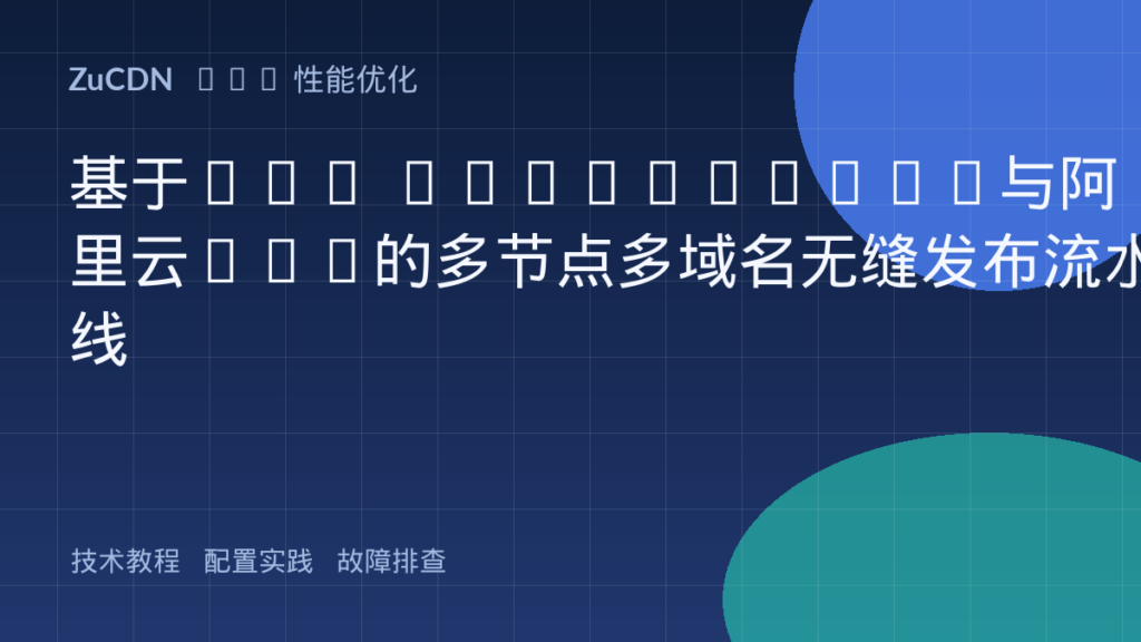 基于AWS CloudFront与阿里云CDN的多节点多域名无缝发布流水线