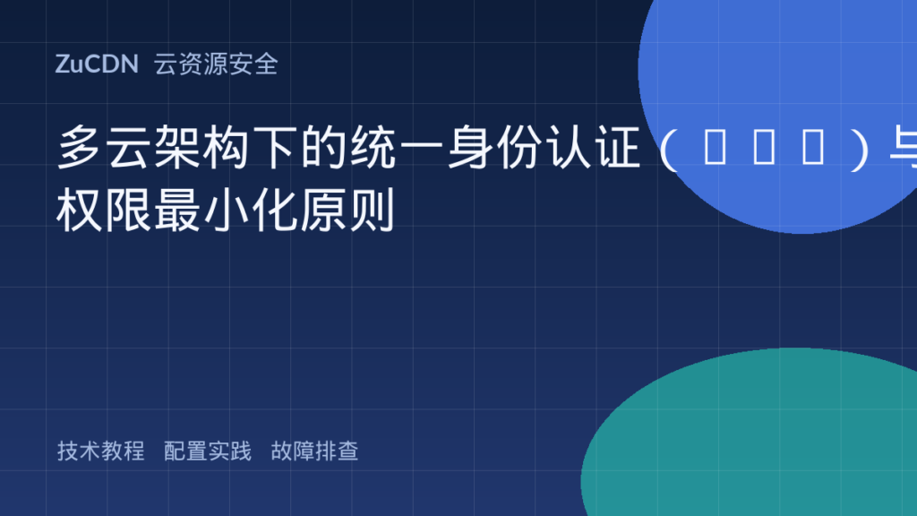 多云架构下的统一身份认证(IAM)与权限最小化原则