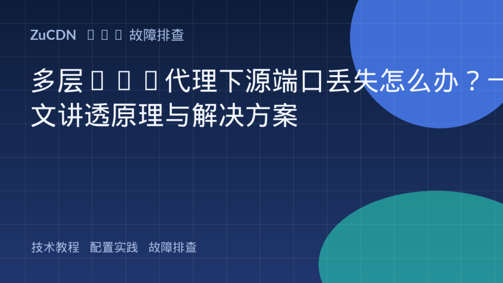多层CDN代理下源端口丢失怎么办?一文讲透原理与解决方案